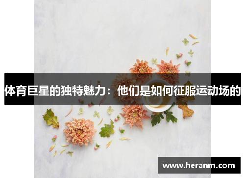 体育巨星的独特魅力：他们是如何征服运动场的